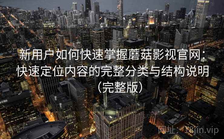 新用户如何快速掌握蘑菇影视官网:快速定位内容的完整分类与结构说明(完整版) 新用户如何快速掌握蘑菇影视官网:快速定位内容的完整分类与结构说明(完整版)