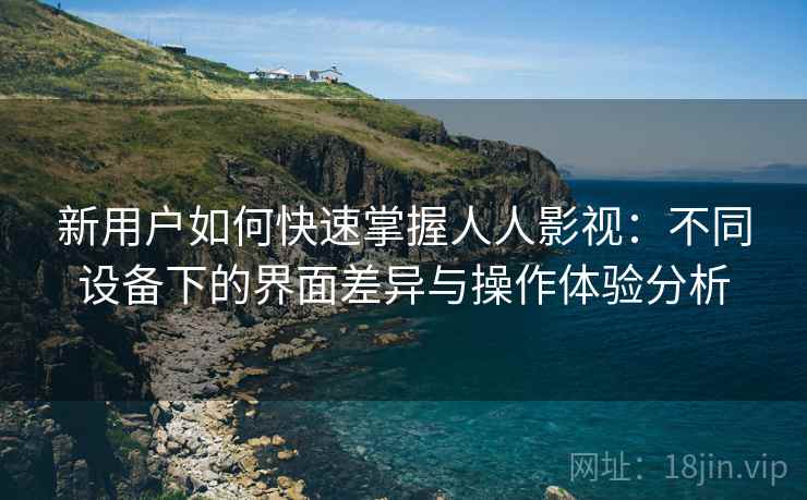 新用户如何快速掌握人人影视:不同设备下的界面差异与操作体验分析 新用户如何快速掌握人人影视:不同设备下的界面差异与操作体验分析