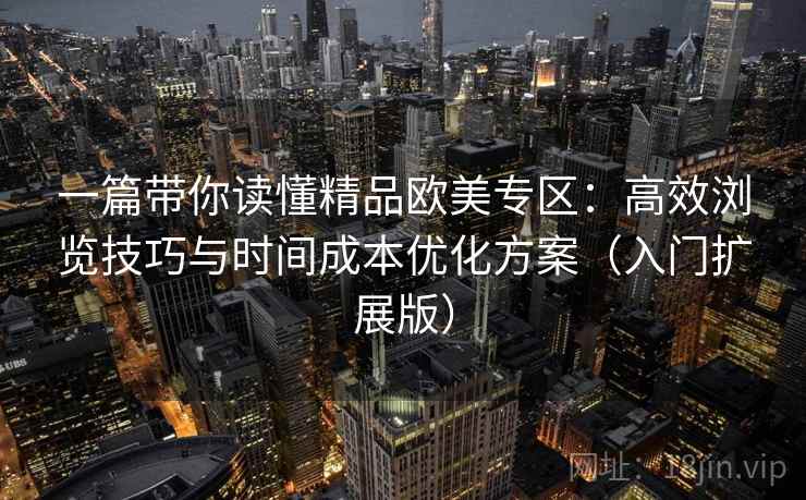 一篇带你读懂精品欧美专区:高效浏览技巧与时间成本优化方案(入门扩展版) 一篇带你读懂精品欧美专区:高效浏览技巧与时间成本优化方案(入门扩展版)
