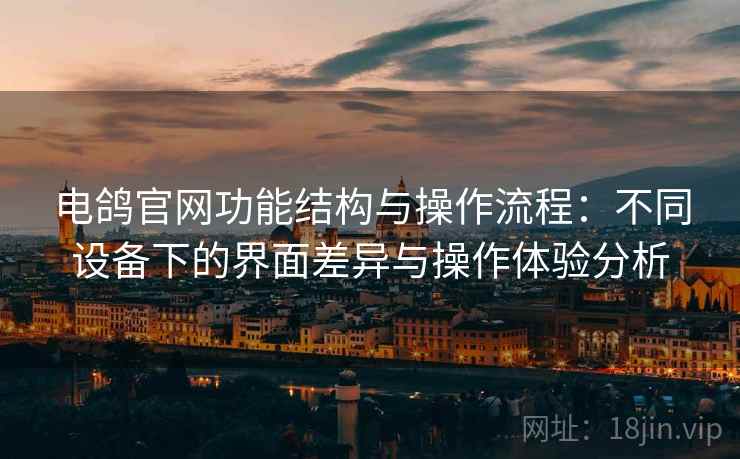 电鸽官网功能结构与操作流程：不同设备下的界面差异与操作体验分析