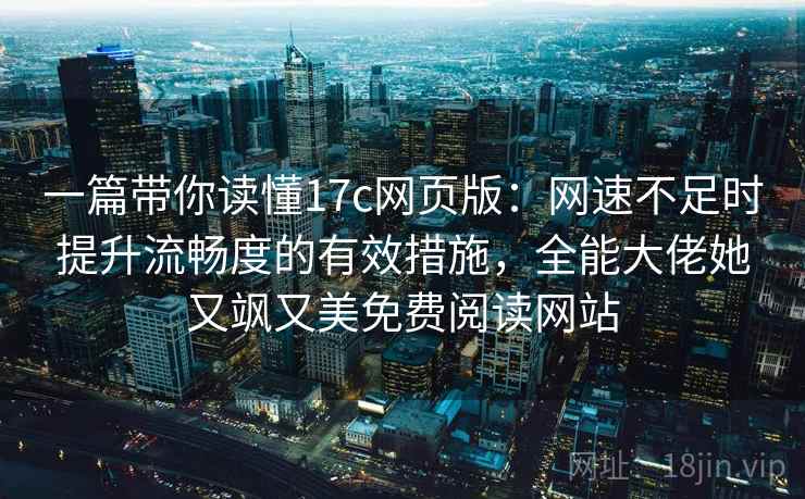 一篇带你读懂17c网页版：网速不足时提升流畅度的有效措施，全能大佬她又飒又美免费阅读网站