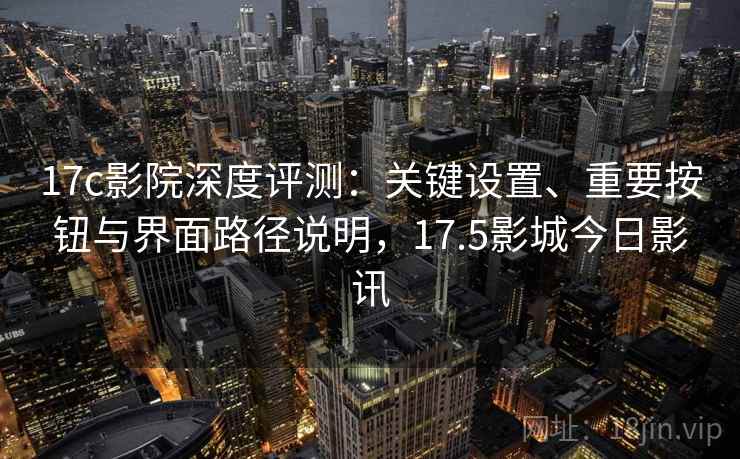 17c影院深度评测：关键设置、重要按钮与界面路径说明，17.5影城今日影讯