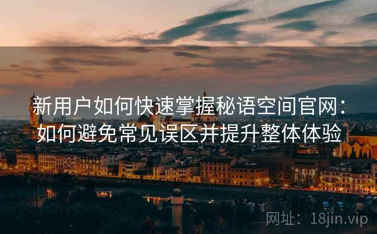 新用户如何快速掌握秘语空间官网：如何避免常见误区并提升整体体验