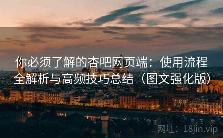 你必须了解的杏吧网页端：使用流程全解析与高频技巧总结（图文强化版）