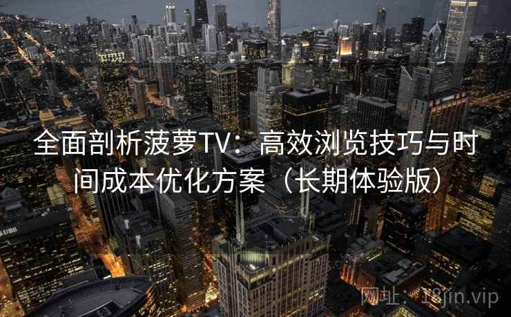 全面剖析菠萝TV：高效浏览技巧与时间成本优化方案（长期体验版）