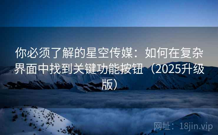 你必须了解的星空传媒：如何在复杂界面中找到关键功能按钮（2025升级版）