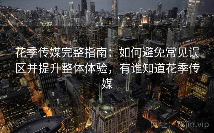花季传媒完整指南：如何避免常见误区并提升整体体验，有谁知道花季传媒