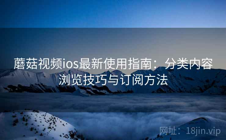 蘑菇视频ios最新使用指南：分类内容浏览技巧与订阅方法