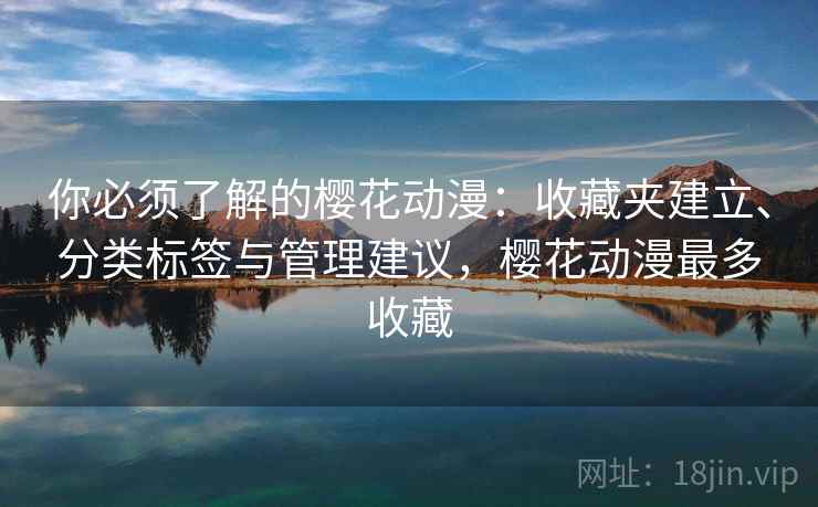 你必须了解的樱花动漫：收藏夹建立、分类标签与管理建议，樱花动漫最多收藏