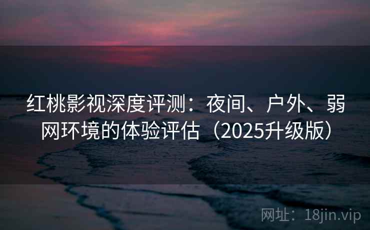 红桃影视深度评测:夜间、户外、弱网环境的体验评估(2025升级版) 红桃影视深度评测:夜间、户外、弱网环境的体验评估(2025升级版)