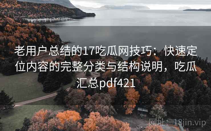 老用户总结的17吃瓜网技巧:快速定位内容的完整分类与结构说明,吃瓜汇总pdf421 老用户总结的17吃瓜网技巧:快速定位内容的完整分类与结构说明,吃瓜汇总pdf421