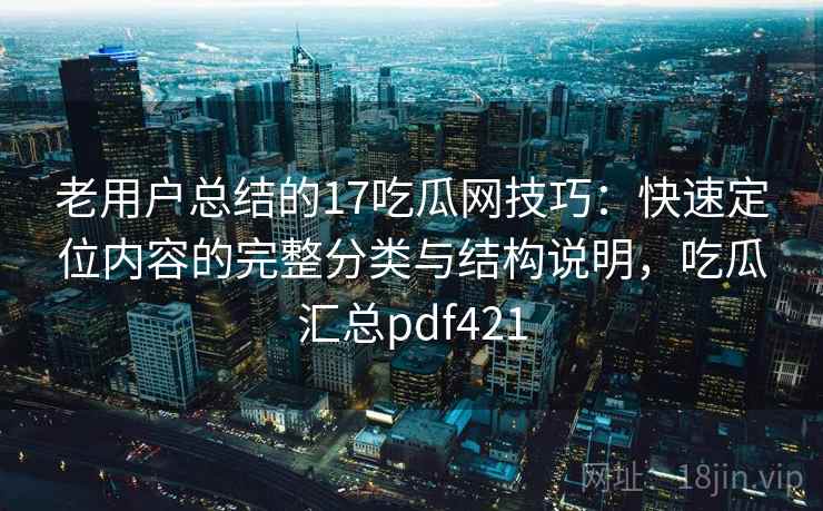 老用户总结的17吃瓜网技巧：快速定位内容的完整分类与结构说明，吃瓜汇总pdf421