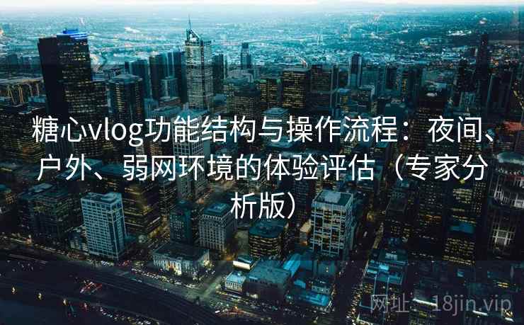 糖心vlog功能结构与操作流程：夜间、户外、弱网环境的体验评估（专家分析版）