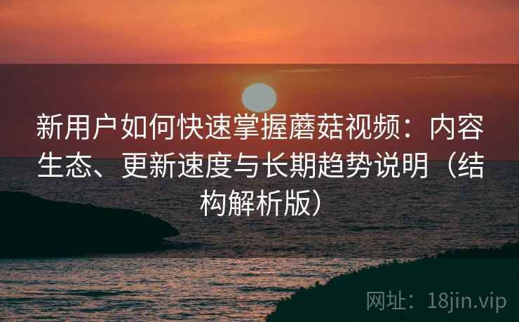 新用户如何快速掌握蘑菇视频:内容生态、更新速度与长期趋势说明(结构解析版)
