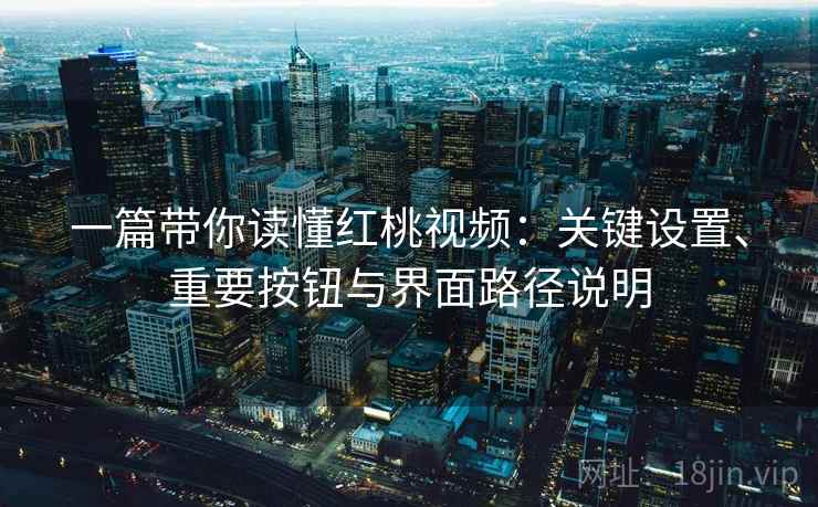 一篇带你读懂红桃视频:关键设置、重要按钮与界面路径说明 一篇带你读懂红桃视频:关键设置、重要按钮与界面路径说明