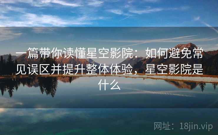 一篇带你读懂星空影院：如何避免常见误区并提升整体体验，星空影院是什么