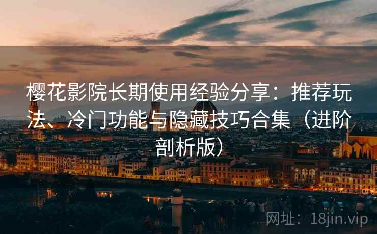 樱花影院长期使用经验分享：推荐玩法、冷门功能与隐藏技巧合集（进阶剖析版）