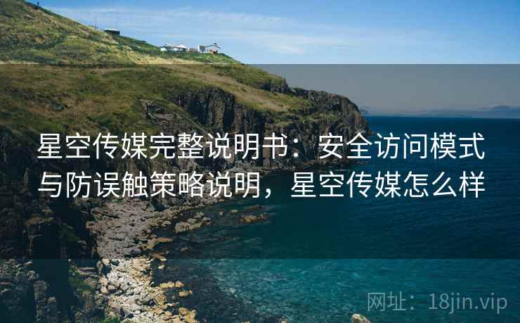 星空传媒完整说明书：安全访问模式与防误触策略说明，星空传媒怎么样