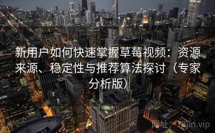 新用户如何快速掌握草莓视频：资源来源、稳定性与推荐算法探讨（专家分析版）