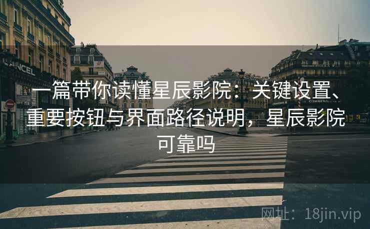 一篇带你读懂星辰影院：关键设置、重要按钮与界面路径说明，星辰影院可靠吗