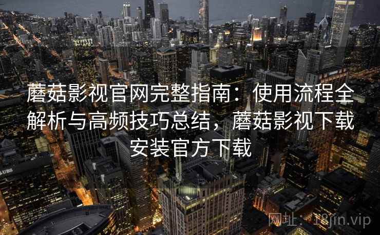 蘑菇影视官网完整指南：使用流程全解析与高频技巧总结，蘑菇影视下载安装官方下载