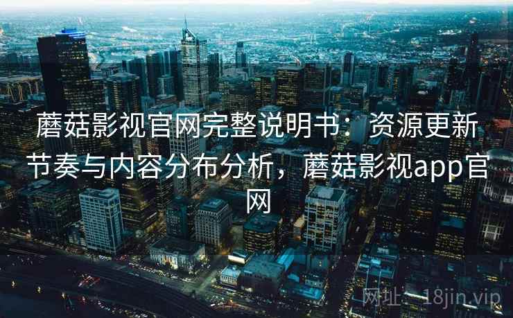 蘑菇影视官网完整说明书:资源更新节奏与内容分布分析,蘑菇影视app官网 蘑菇影视官网完整说明书:资源更新节奏与内容分布分析,蘑菇影视app官网