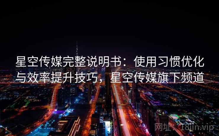 星空传媒完整说明书:使用习惯优化与效率提升技巧,星空传媒旗下频道 星空传媒完整说明书:使用习惯优化与效率提升技巧,星空传媒旗下频道