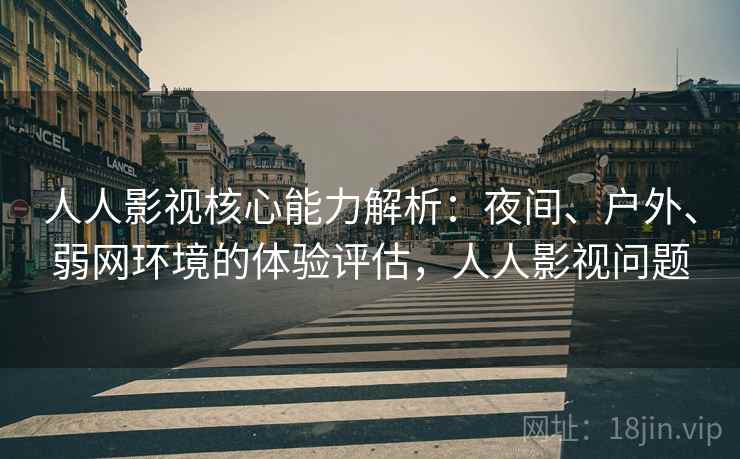 人人影视核心能力解析:夜间、户外、弱网环境的体验评估,人人影视问题 人人影视核心能力解析:夜间、户外、弱网环境的体验评估,人人影视问题