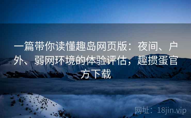 一篇带你读懂趣岛网页版:夜间、户外、弱网环境的体验评估,趣掼蛋官方下载