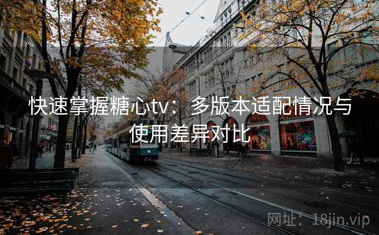 快速掌握糖心tv:多版本适配情况与使用差异对比 快速掌握糖心tv:多版本适配情况与使用差异对比