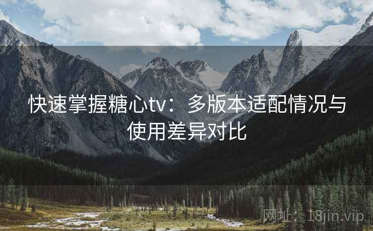 快速掌握糖心tv:多版本适配情况与使用差异对比 快速掌握糖心tv:多版本适配情况与使用差异对比
