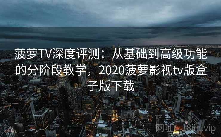 菠萝TV深度评测：从基础到高级功能的分阶段教学，2020菠萝影视tv版盒子版下载