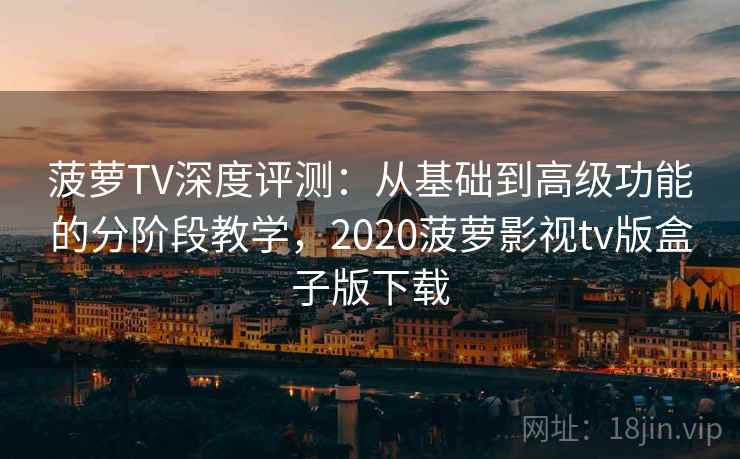 菠萝TV深度评测：从基础到高级功能的分阶段教学，2020菠萝影视tv版盒子版下载