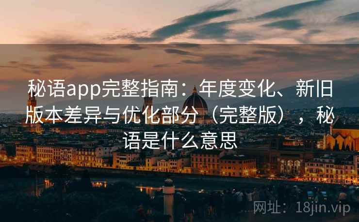 秘语app完整指南：年度变化、新旧版本差异与优化部分（完整版），秘语是什么意思