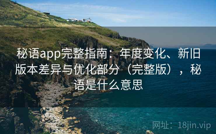 秘语app完整指南：年度变化、新旧版本差异与优化部分（完整版），秘语是什么意思