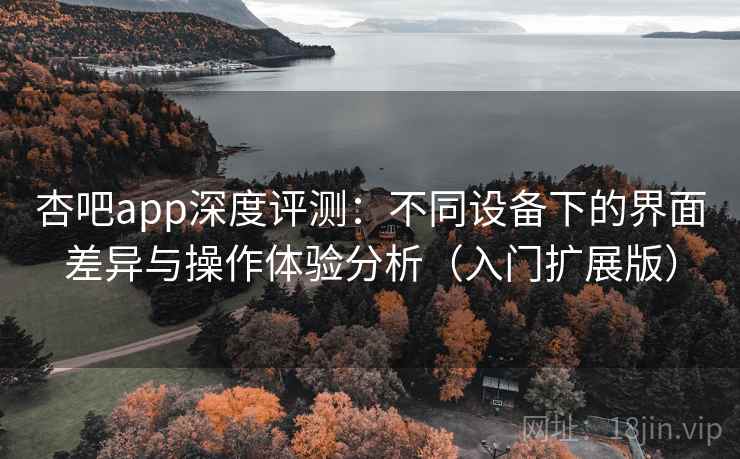 杏吧app深度评测：不同设备下的界面差异与操作体验分析（入门扩展版）