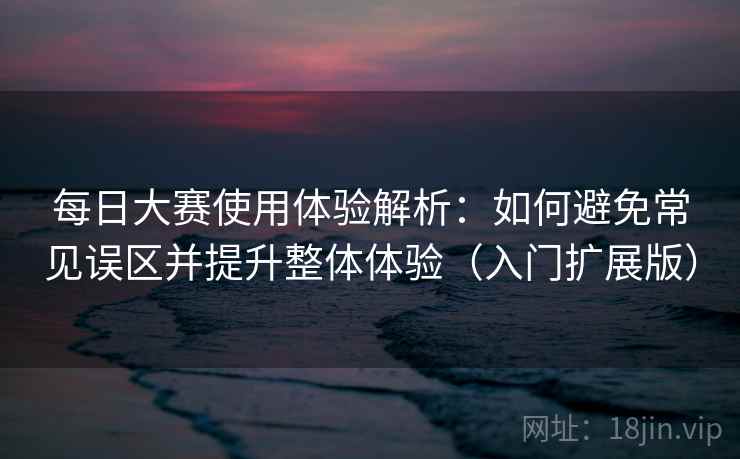 每日大赛使用体验解析：如何避免常见误区并提升整体体验（入门扩展版）
