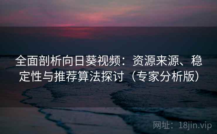 全面剖析向日葵视频：资源来源、稳定性与推荐算法探讨（专家分析版）