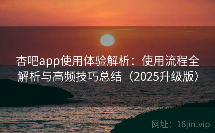 杏吧app使用体验解析:使用流程全解析与高频技巧总结(2025升级版) 杏吧app使用体验解析:使用流程全解析与高频技巧总结(2025升级版)