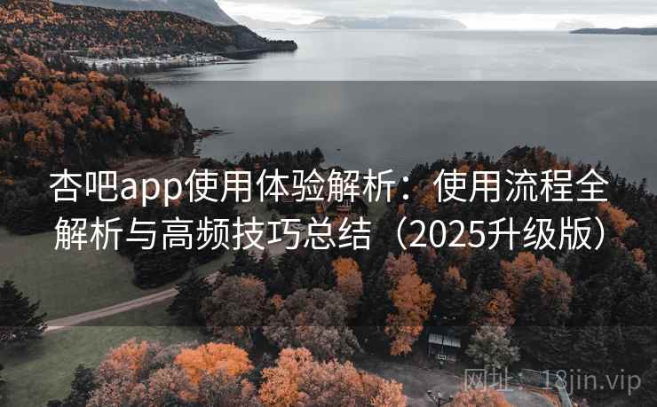 杏吧app使用体验解析:使用流程全解析与高频技巧总结(2025升级版) 杏吧app使用体验解析:使用流程全解析与高频技巧总结(2025升级版)