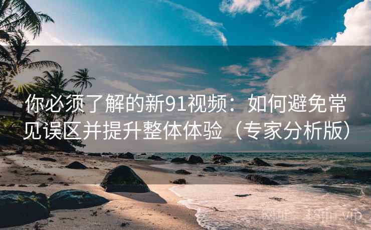 你必须了解的新91视频：如何避免常见误区并提升整体体验（专家分析版）