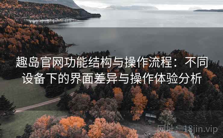 趣岛官网功能结构与操作流程:不同设备下的界面差异与操作体验分析 趣岛官网功能结构与操作流程:不同设备下的界面差异与操作体验分析
