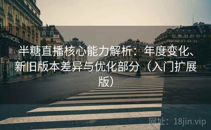 半糖直播核心能力解析：年度变化、新旧版本差异与优化部分（入门扩展版）