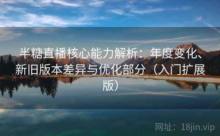 半糖直播核心能力解析：年度变化、新旧版本差异与优化部分（入门扩展版）