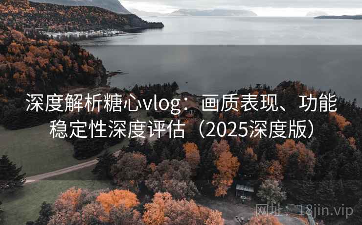 深度解析糖心vlog：画质表现、功能稳定性深度评估（2025深度版）