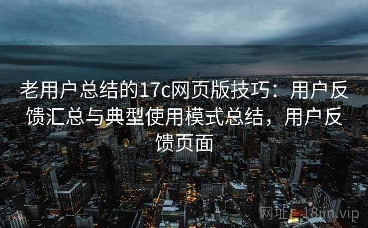 老用户总结的17c网页版技巧：用户反馈汇总与典型使用模式总结，用户反馈页面