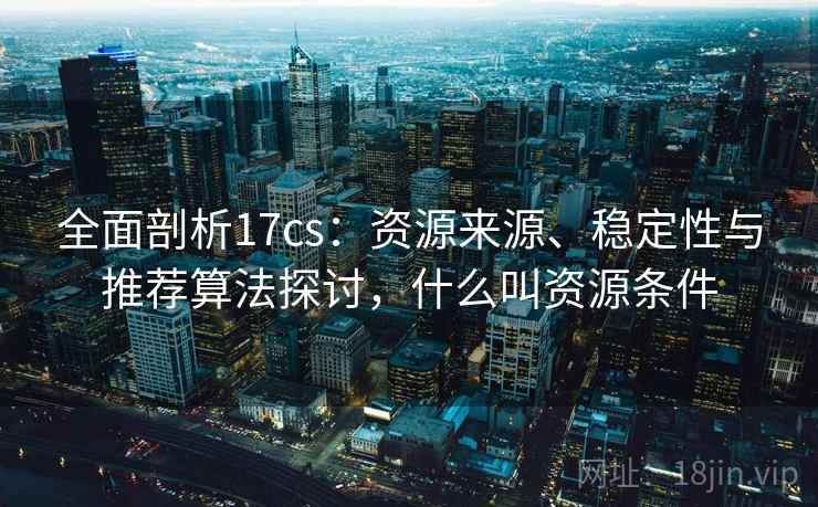 全面剖析17cs：资源来源、稳定性与推荐算法探讨，什么叫资源条件