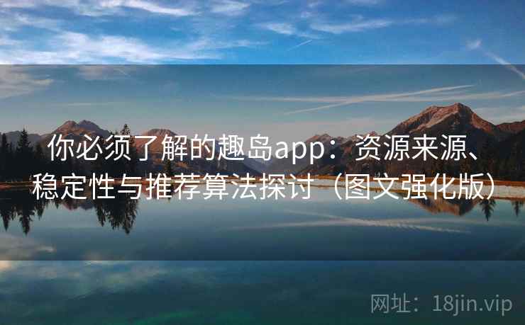 你必须了解的趣岛app:资源来源、稳定性与推荐算法探讨(图文强化版)