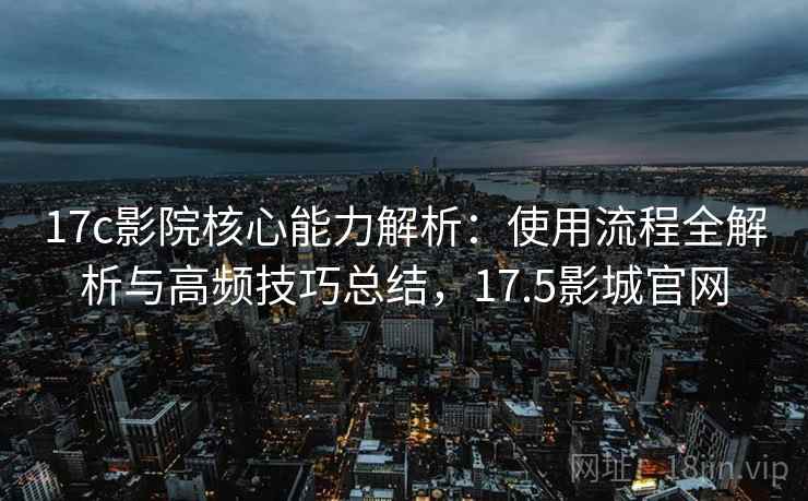 17c影院核心能力解析：使用流程全解析与高频技巧总结，17.5影城官网