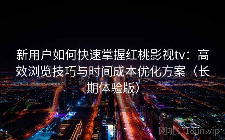 新用户如何快速掌握红桃影视tv:高效浏览技巧与时间成本优化方案(长期体验版) 新用户如何快速掌握红桃影视tv:高效浏览技巧与时间成本优化方案(长期体验版)